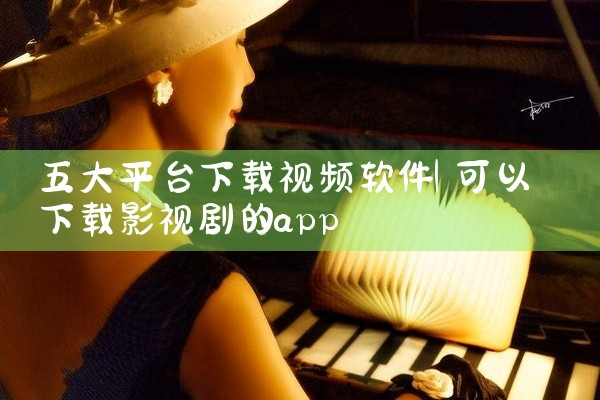 五大平台下载视频软件