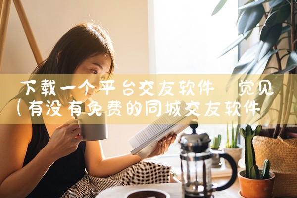 下载一个平台交友软件 觉见
